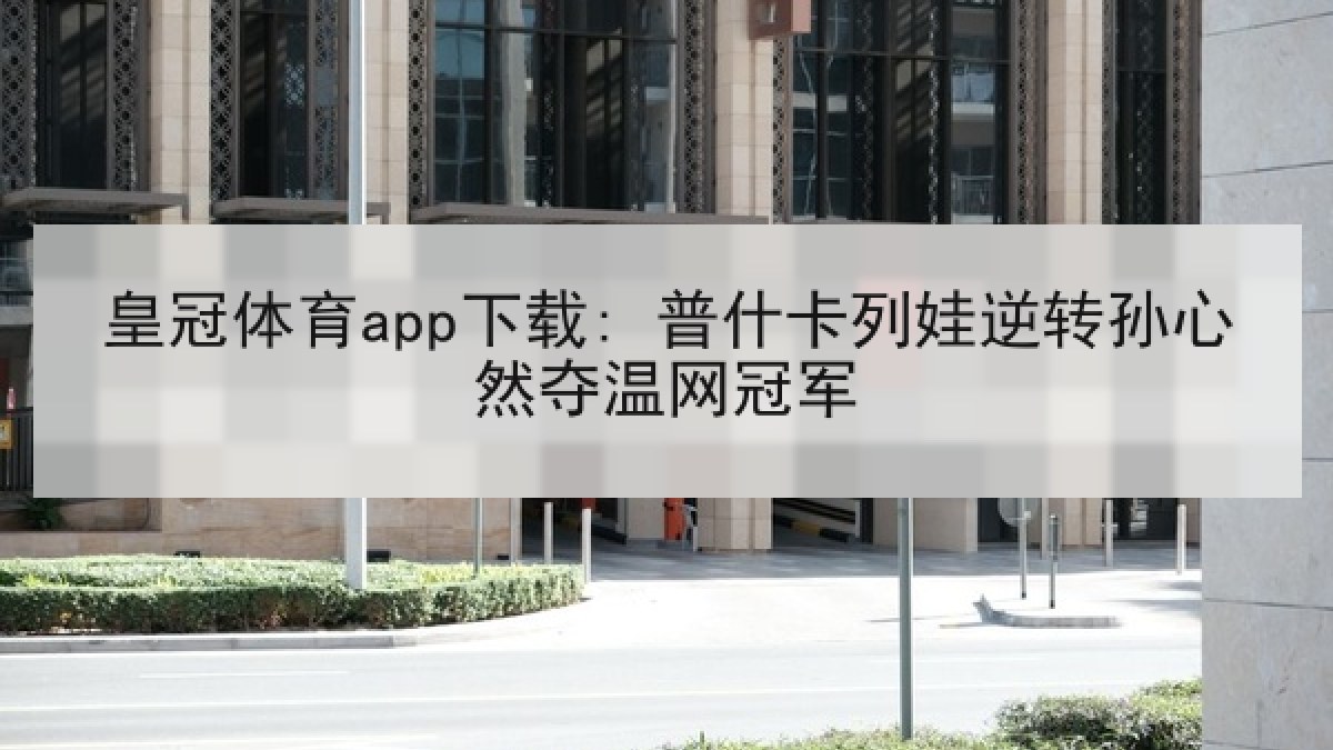 皇冠体育app下载: 普什卡列娃逆转孙心然夺温网冠军
