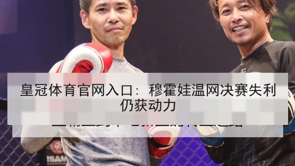 皇冠体育官网入口: 穆霍娃温网决赛失利仍获动力